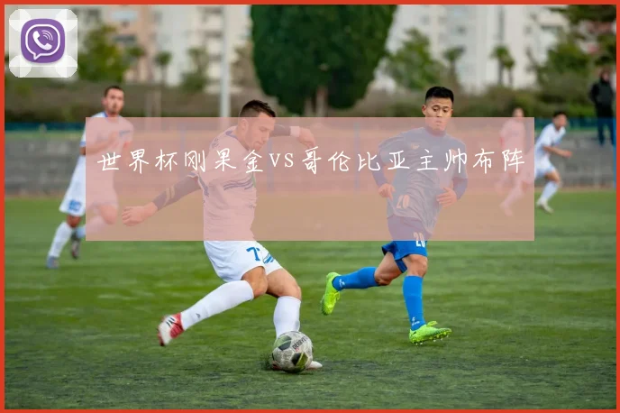 世界杯刚果金vs哥伦比亚主帅布阵