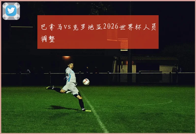 巴拿马vs克罗地亚2026世界杯人员调整