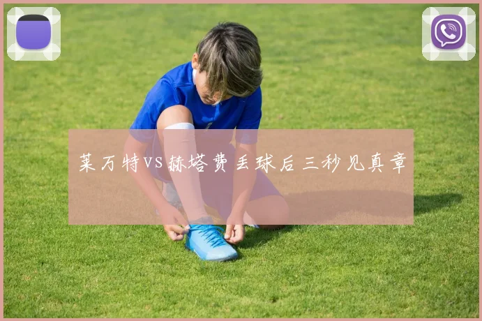 莱万特vs赫塔费丢球后三秒见真章