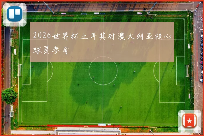 2026世界杯土耳其对澳大利亚核心球员参考