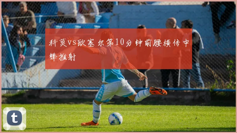 科莫vs欧塞尔第10分钟前腰横传中锋推射