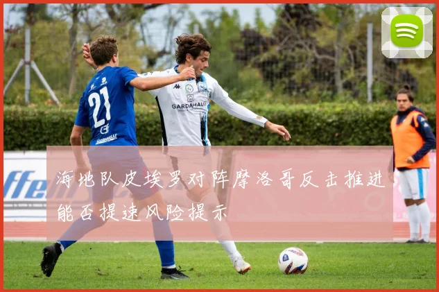 海地队皮埃罗对阵摩洛哥反击推进能否提速风险提示