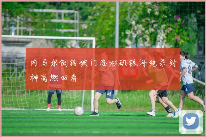 内马尔倒钩破门洛杉矶银河绝杀封神高燃回看