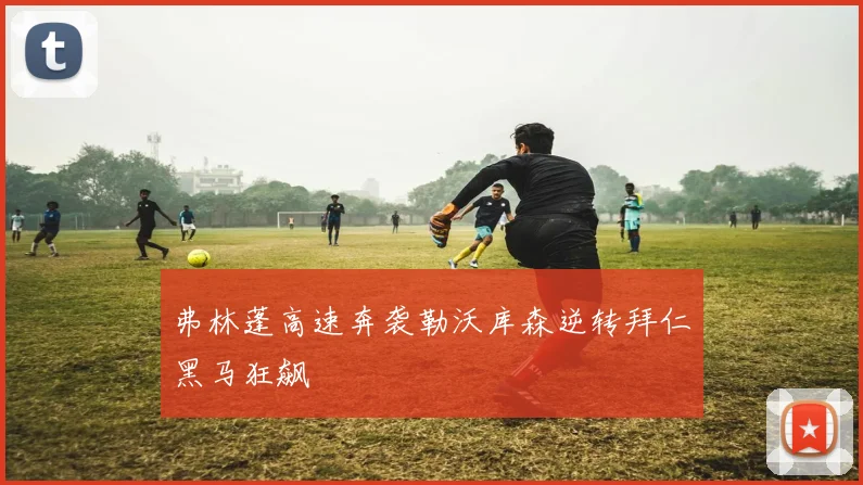 弗林蓬高速奔袭勒沃库森逆转拜仁黑马狂飙