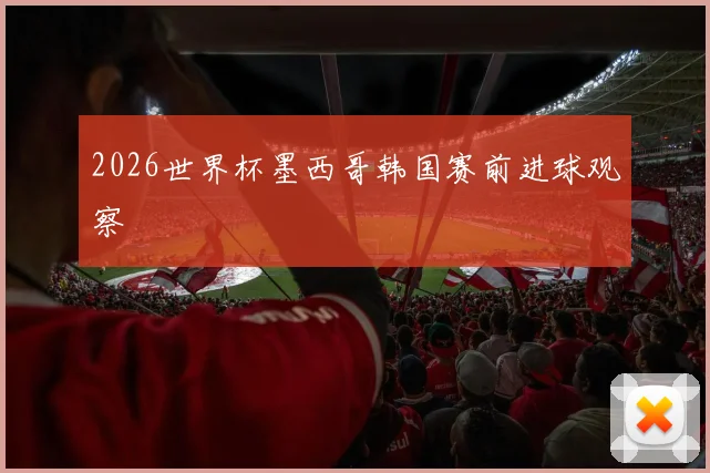2026世界杯墨西哥韩国赛前进球观察