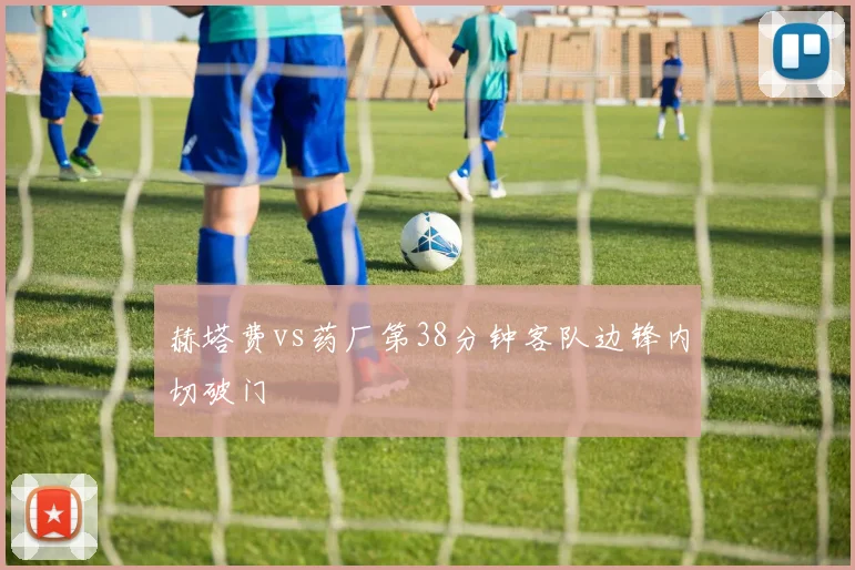 赫塔费vs药厂第38分钟客队边锋内切破门
