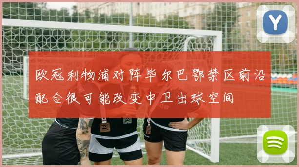 欧冠利物浦对阵毕尔巴鄂禁区前沿配合很可能改变中卫出球空间