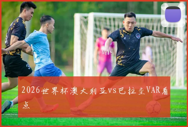 2026世界杯澳大利亚vs巴拉圭VAR看点