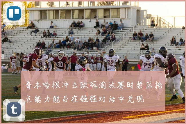 哥本哈根冲击欧冠淘汰赛时禁区抢点能力能否在强强对话中兑现