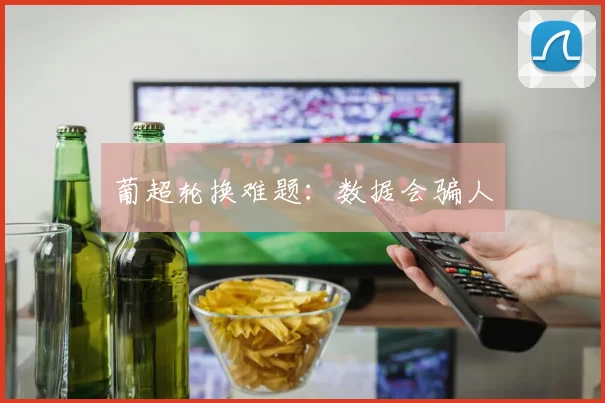 葡超轮换难题：数据会骗人