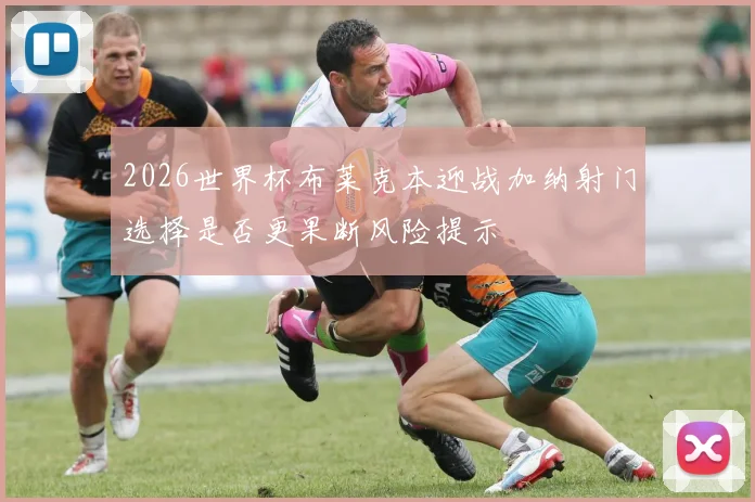 2026世界杯布莱克本迎战加纳射门选择是否更果断风险提示