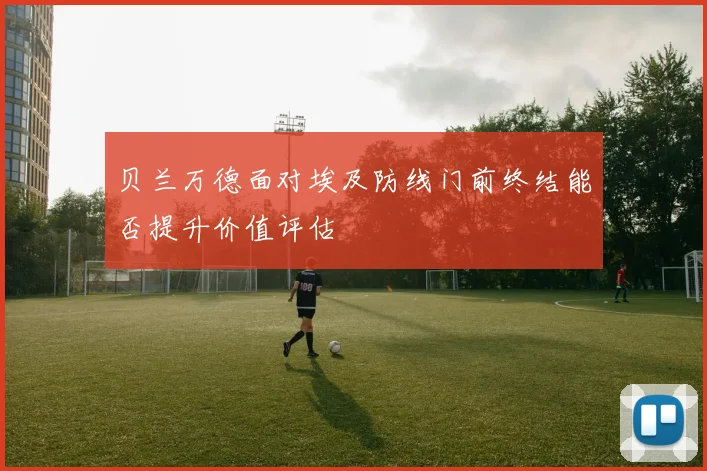 贝兰万德面对埃及防线门前终结能否提升价值评估
