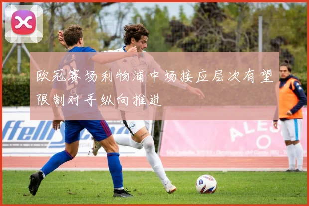 欧冠赛场利物浦中场接应层次有望限制对手纵向推进