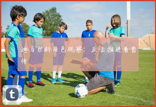 迪马尔科角色观察：反击推进看首传