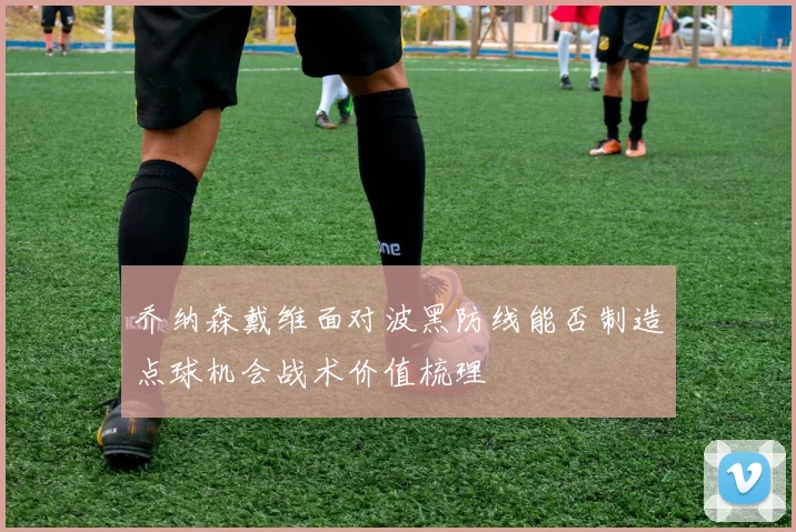 乔纳森戴维面对波黑防线能否制造点球机会战术价值梳理