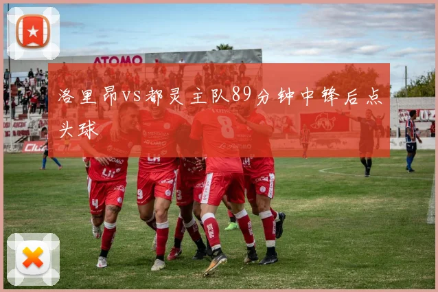 洛里昂vs都灵主队89分钟中锋后点头球