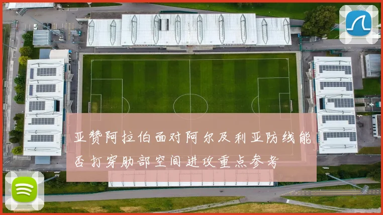 亚赞阿拉伯面对阿尔及利亚防线能否打穿肋部空间进攻重点参考