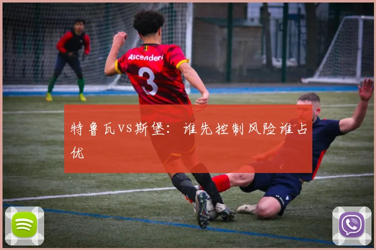 特鲁瓦vs斯堡：谁先控制风险谁占优