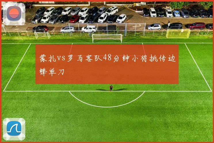 蒙扎vs罗马客队48分钟小将挑传边锋单刀