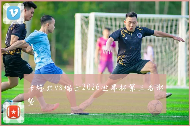 卡塔尔vs瑞士2026世界杯第三名形势