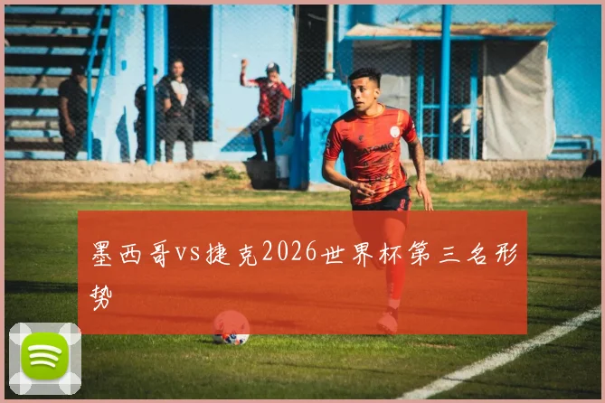 墨西哥vs捷克2026世界杯第三名形势