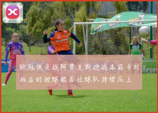欧冠焦点战阿贾克斯迎战本菲卡对抗后的控球能否让球队持续压上