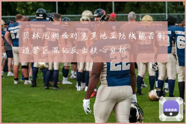 贝林厄姆面对克罗地亚防线能否制造禁区混乱反击核心分析