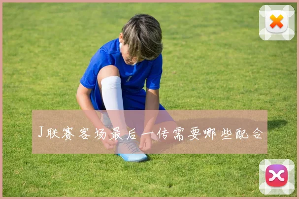 J联赛客场最后一传需要哪些配合