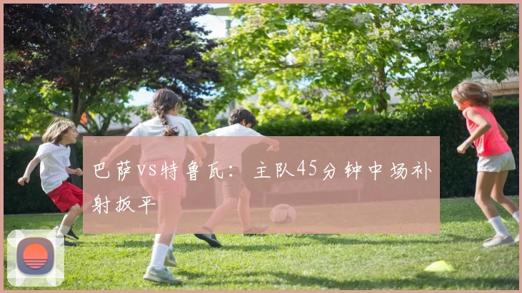 巴萨vs特鲁瓦：主队45分钟中场补射扳平